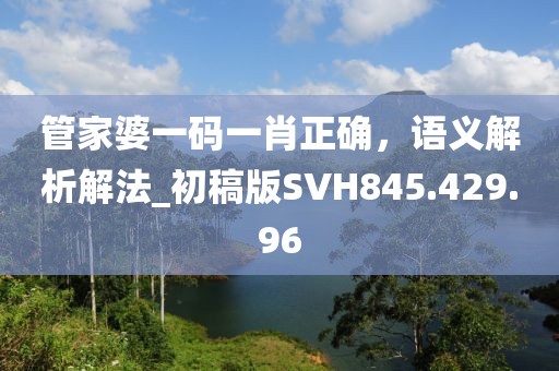 管家婆一码一肖正确，语义解析解法_初稿版SVH845.429.96
