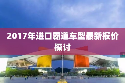 2017年进口霸道车型最新报价探讨