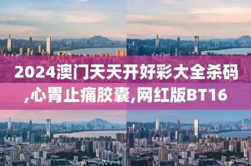 2024澳门天天开好彩大全杀码,心胃止痛胶囊,网红版BT16