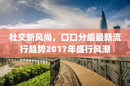 社交新风尚，口口分组最新流行趋势2017年盛行风潮