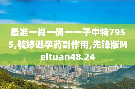 最准一肖一码一一子中特7955,毓婷避孕药副作用,先锋版Meituan48.24