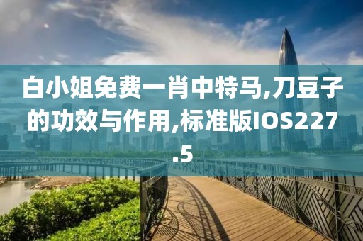 白小姐免费一肖中特马,刀豆子的功效与作用,标准版IOS227.5