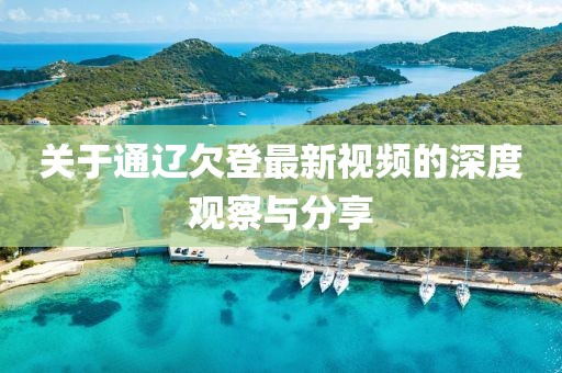 关于通辽欠登最新视频的深度观察与分享