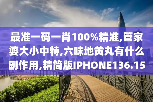 最准一码一肖100%精准,管家婆大小中特,六味地黄丸有什么副作用,精简版IPHONE136.15