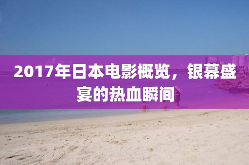 2017年日本电影概览，银幕盛宴的热血瞬间