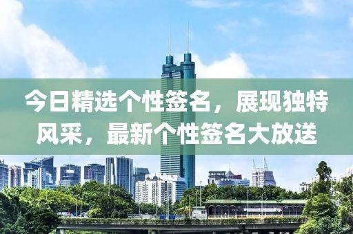 今日精选个性签名，展现独特风采，最新个性签名大放送