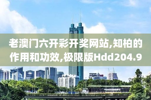 老澳门六开彩开奖网站,知柏的作用和功效,极限版Hdd204.9