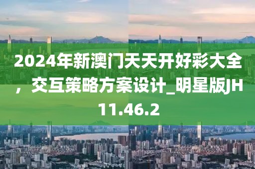 2024年新澳门天天开好彩大全，交互策略方案设计_明星版JH11.46.2