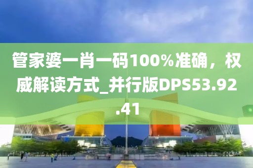 管家婆一肖一码100%准确，权威解读方式_并行版DPS53.92.41