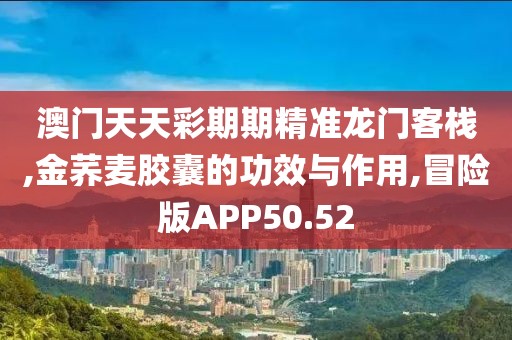 澳门天天彩期期精准龙门客栈,金荞麦胶囊的功效与作用,冒险版APP50.52
