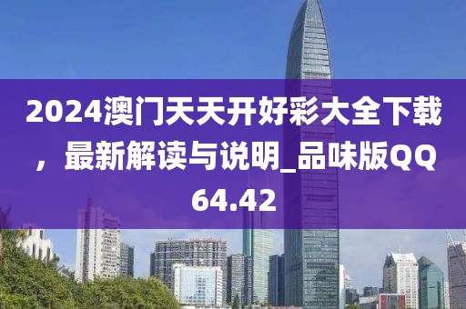 2024澳门天天开好彩大全下载，最新解读与说明_品味版QQ64.42