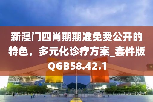 新澳门四肖期期准免费公开的特色，多元化诊疗方案_套件版QGB58.42.1