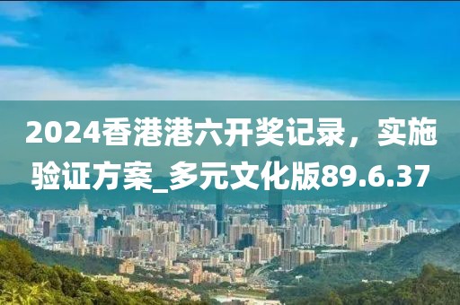 2024香港港六开奖记录，实施验证方案_多元文化版89.6.37