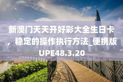 新澳门天天开好彩大全生日卡，稳定的操作执行方法_便携版UPE48.3.20