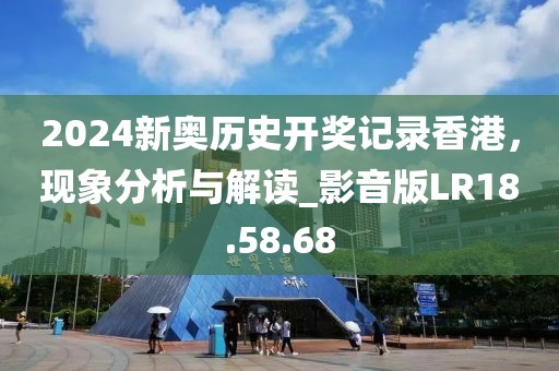 2024新奥历史开奖记录香港，现象分析与解读_影音版LR18.58.68