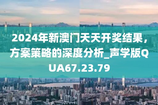 2024年新澳门天天开奖结果，方案策略的深度分析_声学版QUA67.23.79