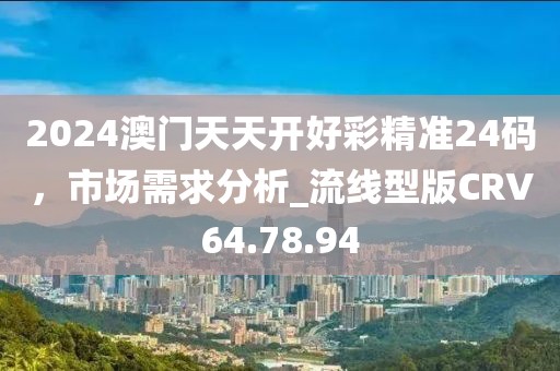 2024澳门天天开好彩精准24码，市场需求分析_流线型版CRV64.78.94