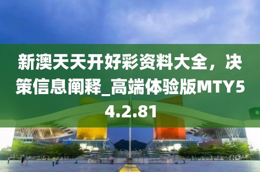 新澳天天开好彩资料大全，决策信息阐释_高端体验版MTY54.2.81