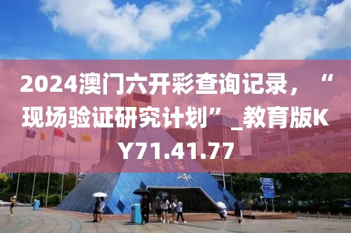 2024澳门六开彩查询记录，“现场验证研究计划”_教育版KY71.41.77