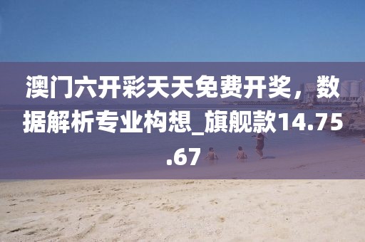 澳门六开彩天天免费开奖，数据解析专业构想_旗舰款14.75.67