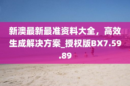 新澳最新最准资料大全，高效生成解决方案_授权版BX7.59.89