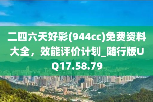 二四六天好彩(944cc)免费资料大全，效能评价计划_随行版UQ17.58.79