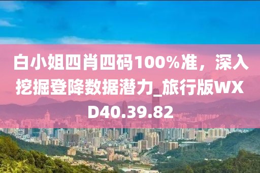 白小姐四肖四码100%准，深入挖掘登降数据潜力_旅行版WXD40.39.82