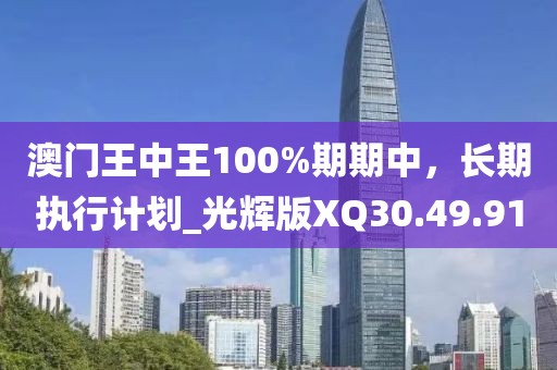 澳门王中王100%期期中，长期执行计划_光辉版XQ30.49.91