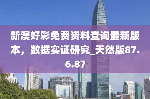新澳好彩免费资料查询最新版本，数据实证研究_天然版87.6.87