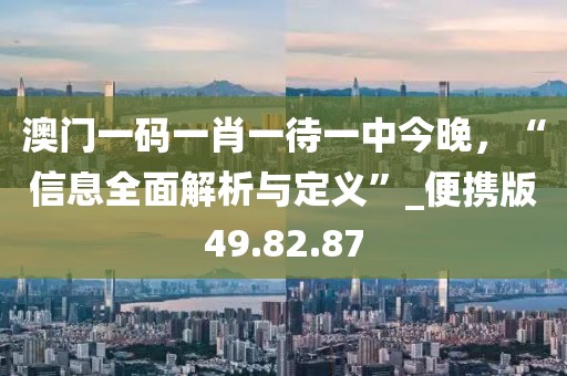 澳门一码一肖一待一中今晚，“信息全面解析与定义”_便携版49.82.87