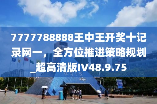 7777788888王中王开奖十记录网一，全方位推进策略规划_超高清版IV48.9.75