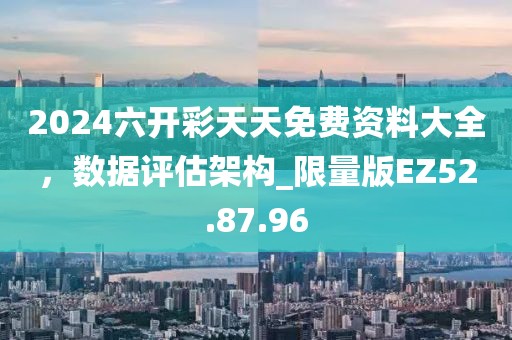 2024六开彩天天免费资料大全，数据评估架构_限量版EZ52.87.96