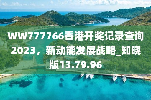WW777766香港开奖记录查询2023，新动能发展战略_知晓版13.79.96