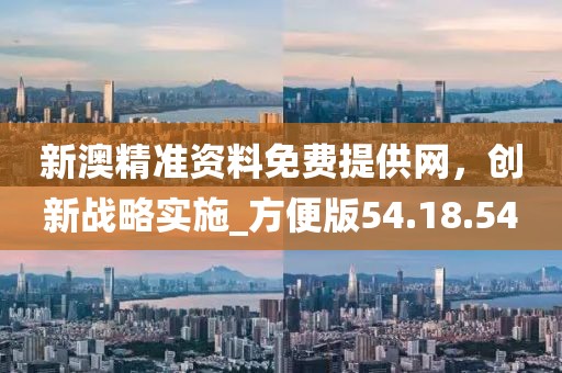 新澳精准资料免费提供网，创新战略实施_方便版54.18.54