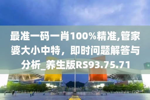 最准一码一肖100%精准,管家婆大小中特，即时问题解答与分析_养生版RS93.75.71