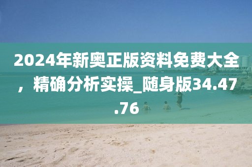 2024年新奥正版资料免费大全，精确分析实操_随身版34.47.76