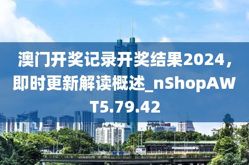 澳门开奖记录开奖结果2024，即时更新解读概述_nShopAWT5.79.42