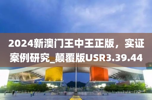 2024新澳门王中王正版，实证案例研究_颠覆版USR3.39.44