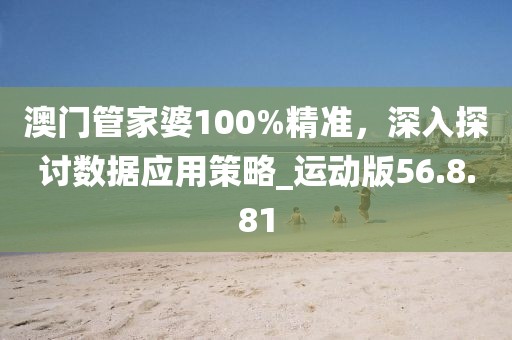 澳门管家婆100%精准，深入探讨数据应用策略_运动版56.8.81