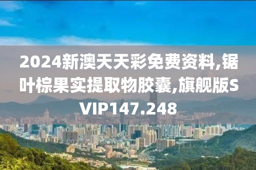 2024新澳天天彩免费资料,锯叶棕果实提取物胶囊,旗舰版SVIP147.248