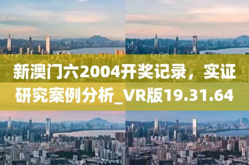 新澳门六2004开奖记录，实证研究案例分析_VR版19.31.64