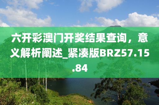 六开彩澳门开奖结果查询，意义解析阐述_紧凑版BRZ57.15.84