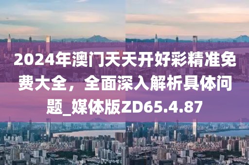 2024年澳门天天开好彩精准免费大全，全面深入解析具体问题_媒体版ZD65.4.87