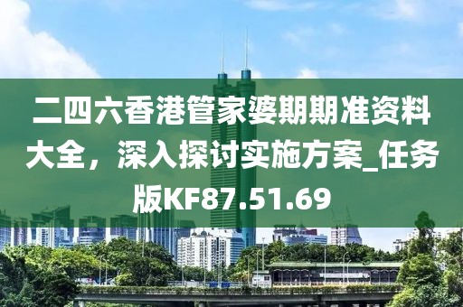 二四六香港管家婆期期准资料大全，深入探讨实施方案_任务版KF87.51.69