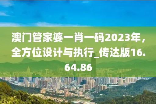 澳门管家婆一肖一码2023年，全方位设计与执行_传达版16.64.86