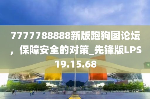7777788888新版跑狗图论坛，保障安全的对策_先锋版LPS19.15.68