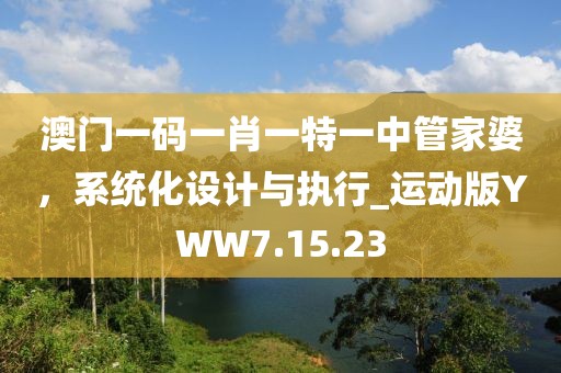 澳门一码一肖一特一中管家婆，系统化设计与执行_运动版YWW7.15.23