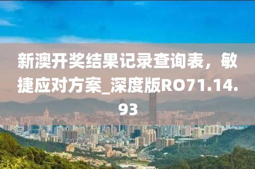 新澳开奖结果记录查询表，敏捷应对方案_深度版RO71.14.93