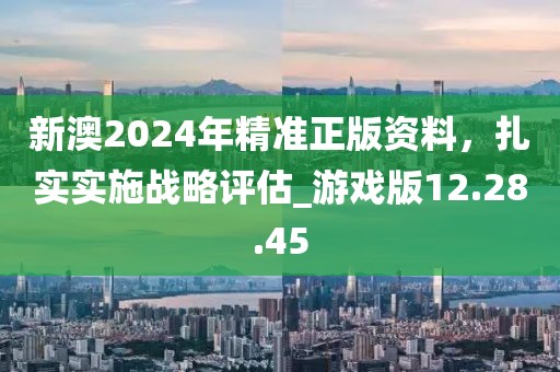 新澳2024年精准正版资料，扎实实施战略评估_游戏版12.28.45