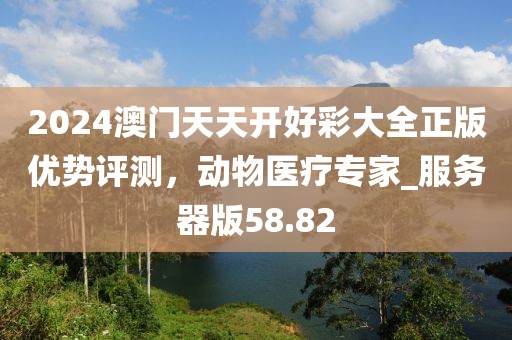 2024澳门天天开好彩大全正版优势评测，动物医疗专家_服务器版58.82